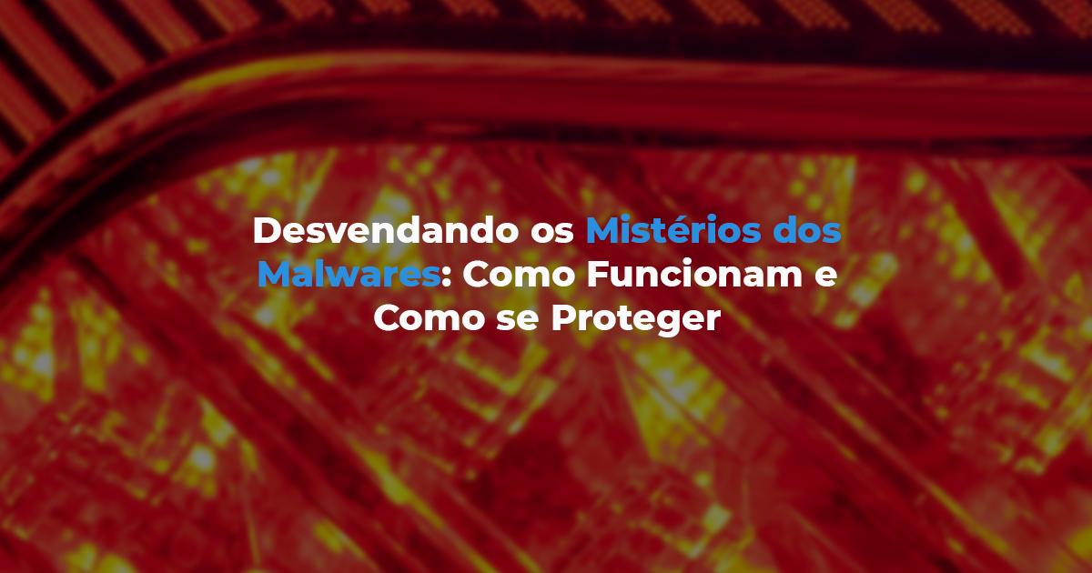 [Desvendando os Mistérios dos Malwares: Como Funcionam e Como se Proteger]