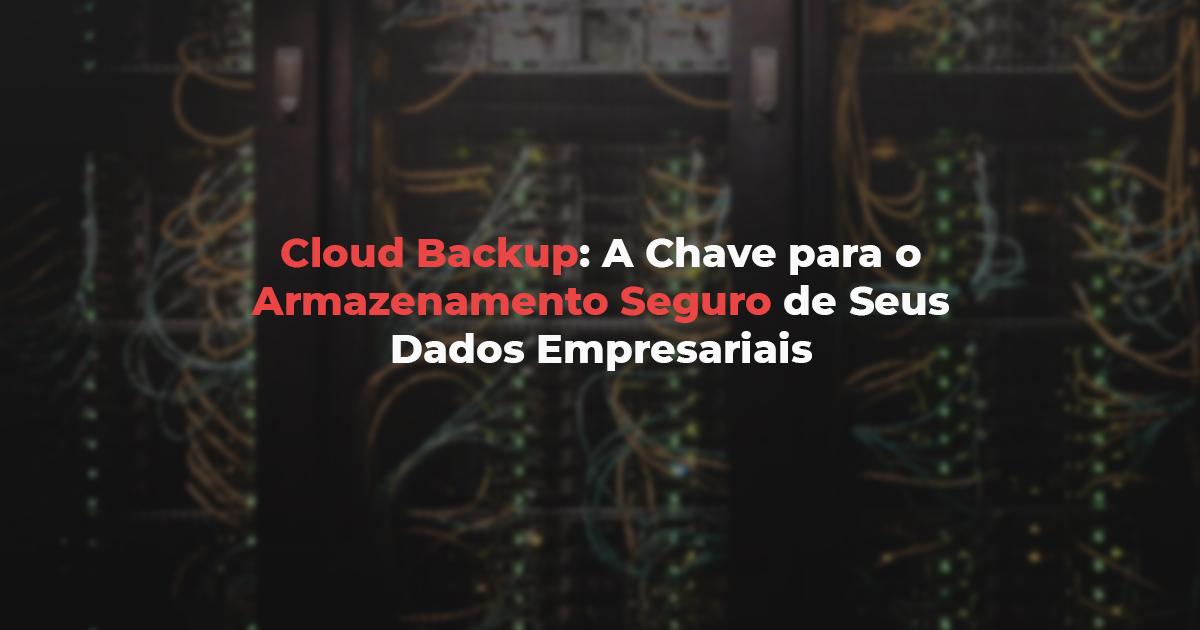 [Cloud Backup: A Chave para o Armazenamento Seguro de Seus Dados Empresariais]