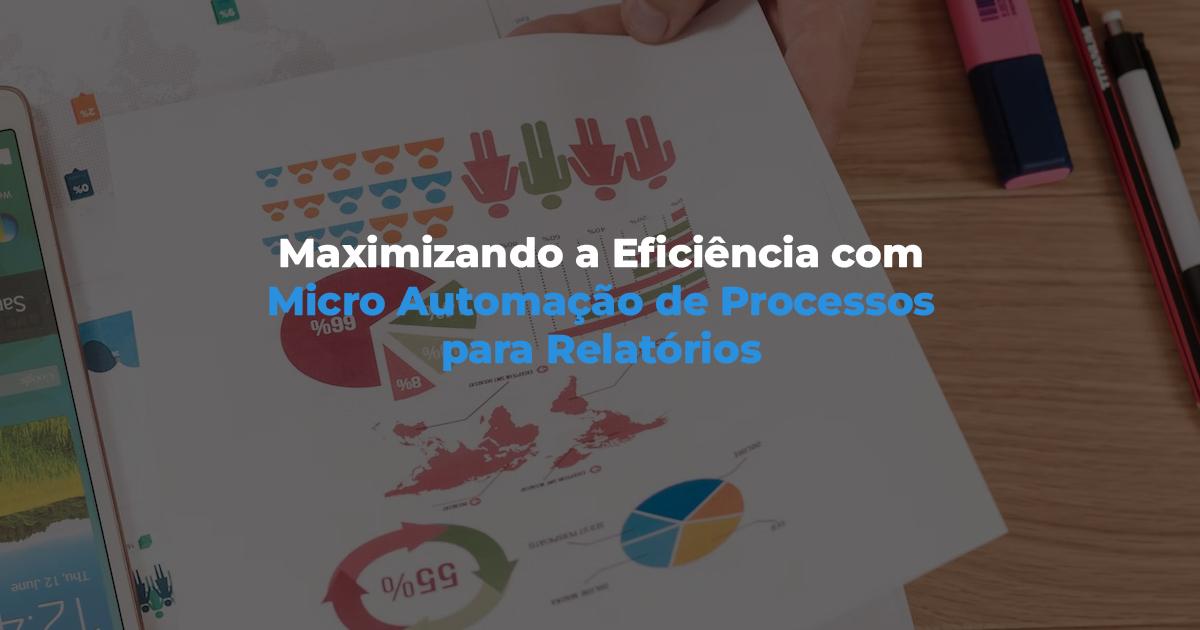 [Maximizando a Eficiência com Micro Automação de Processos para Relatórios]